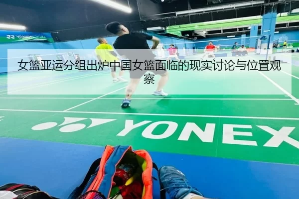 女篮亚运分组出炉中国女篮面临的现实讨论与位置观察