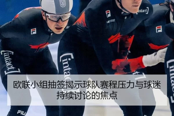 欧联小组抽签揭示球队赛程压力与球迷持续讨论的焦点
