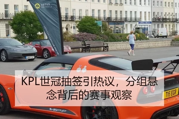KPL世冠抽签引热议，分组悬念背后的赛事观察